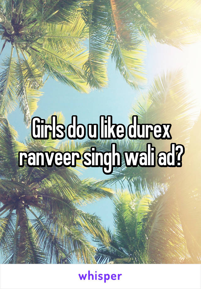 Girls do u like durex ranveer singh wali ad?