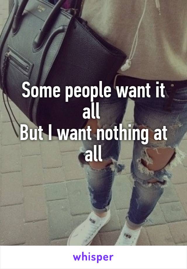 Some people want it all 
But I want nothing at all
