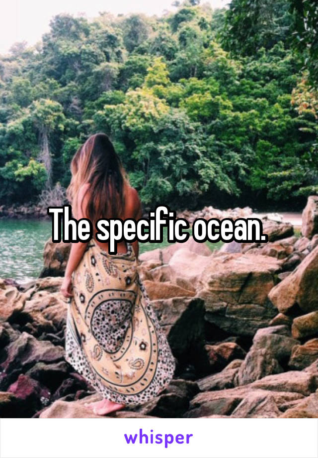 The specific ocean. 