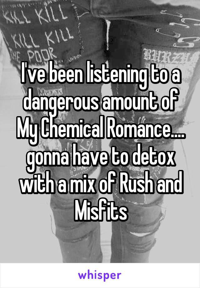 I've been listening to a dangerous amount of My Chemical Romance.... gonna have to detox with a mix of Rush and Misfits