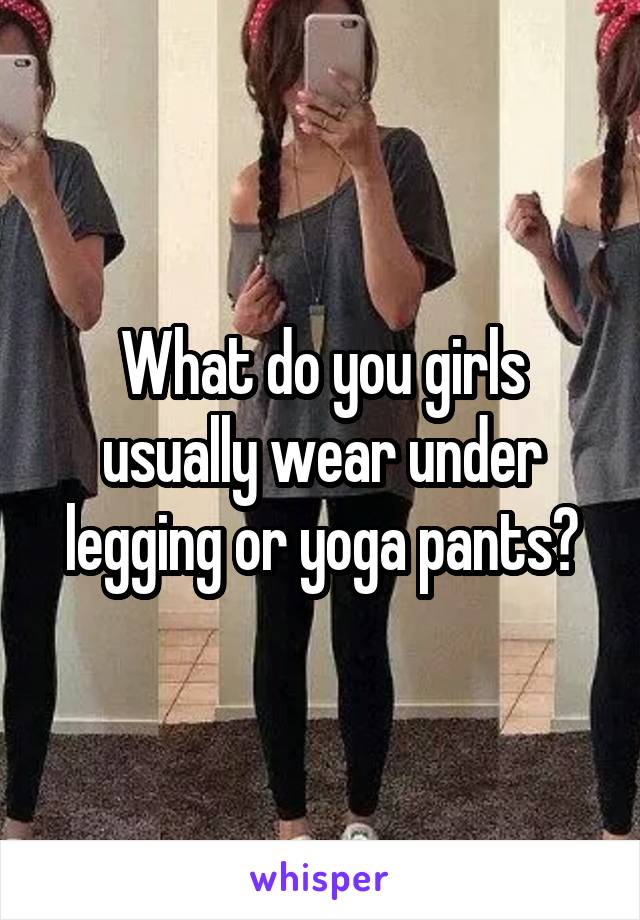 What do you girls usually wear under legging or yoga pants?