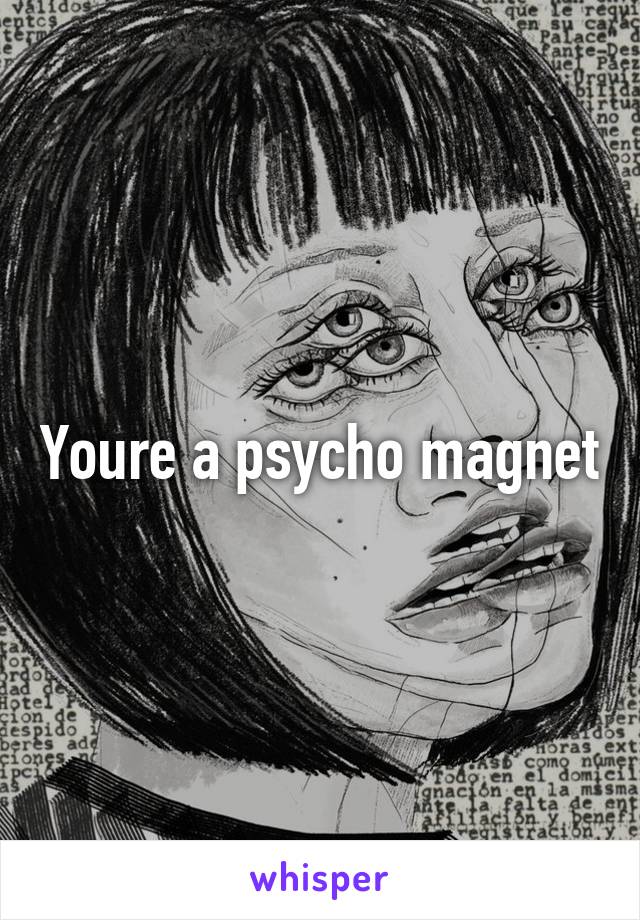 Youre a psycho magnet