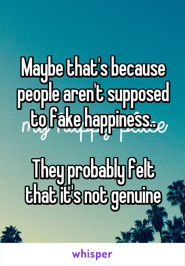 Maybe that's because people aren't supposed to fake happiness..

They probably felt that it's not genuine