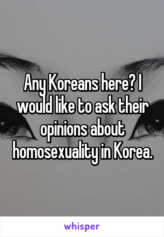 Any Koreans here? I would like to ask their opinions about homosexuality in Korea.