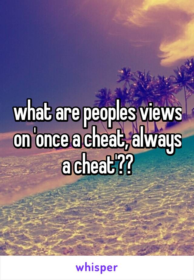 what are peoples views on 'once a cheat, always a cheat'??