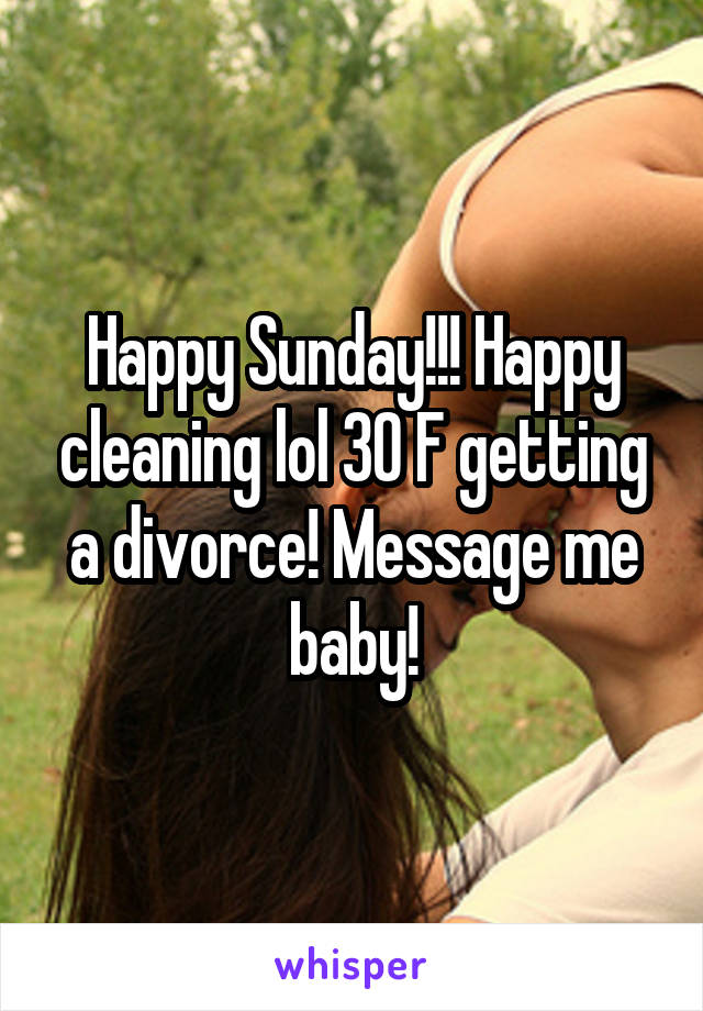 Happy Sunday!!! Happy cleaning lol 30 F getting a divorce! Message me baby!