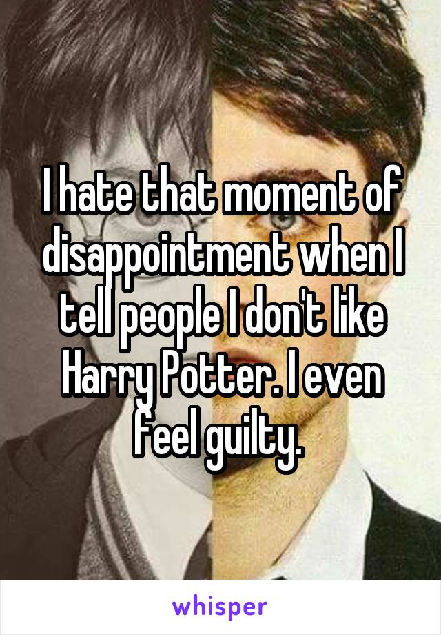 I hate that moment of disappointment when I tell people I don't like Harry Potter. I even feel guilty. 