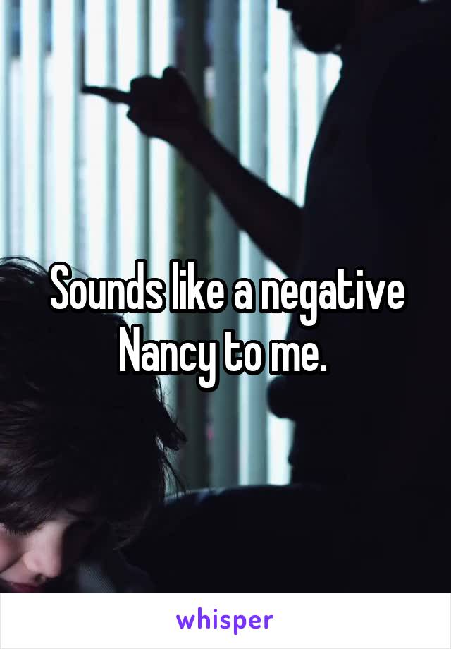 Sounds like a negative Nancy to me. 