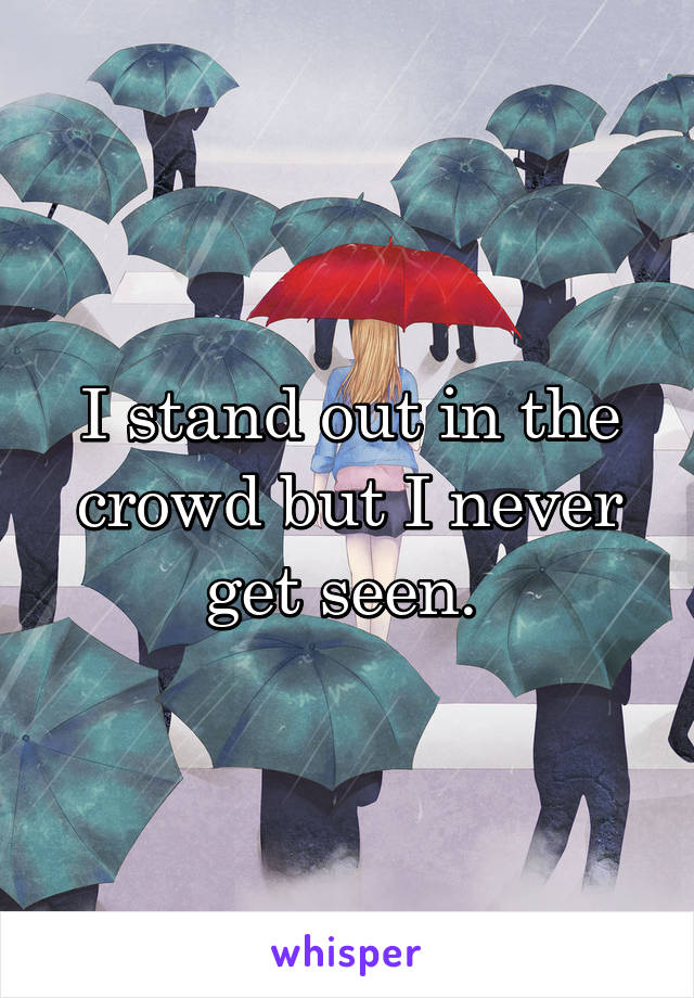I stand out in the crowd but I never get seen. 