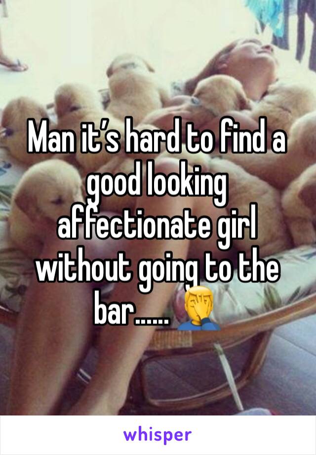 Man it’s hard to find a good looking affectionate girl without going to the bar...... 🤦‍♂️ 