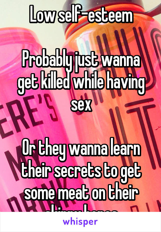 Low self-esteem

Probably just wanna get killed while having sex

Or they wanna learn their secrets to get some meat on their skinny bones