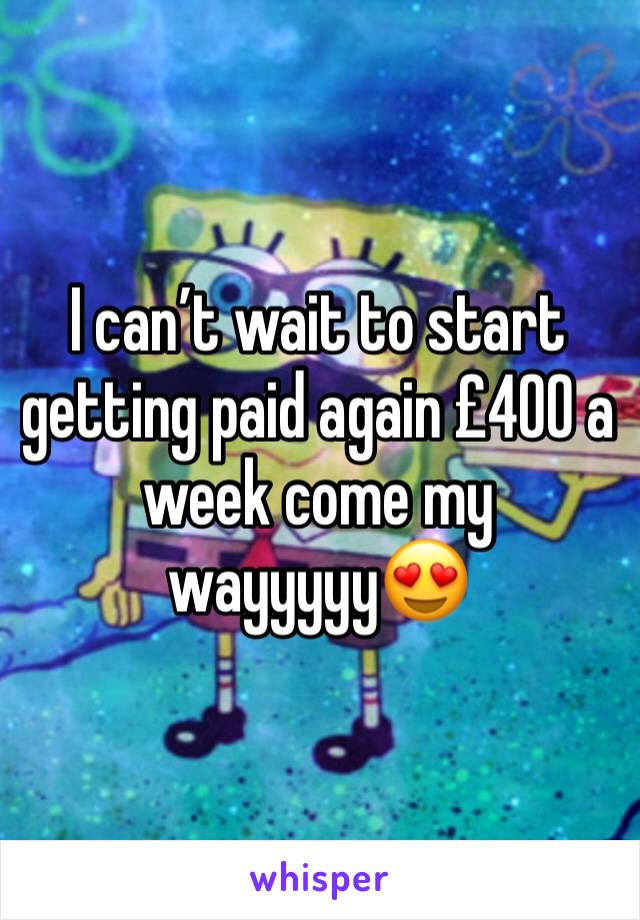 I can’t wait to start getting paid again £400 a week come my wayyyyy😍