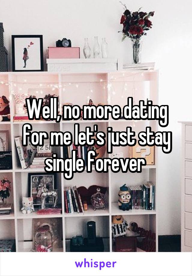 Well, no more dating for me let's just stay single forever 
