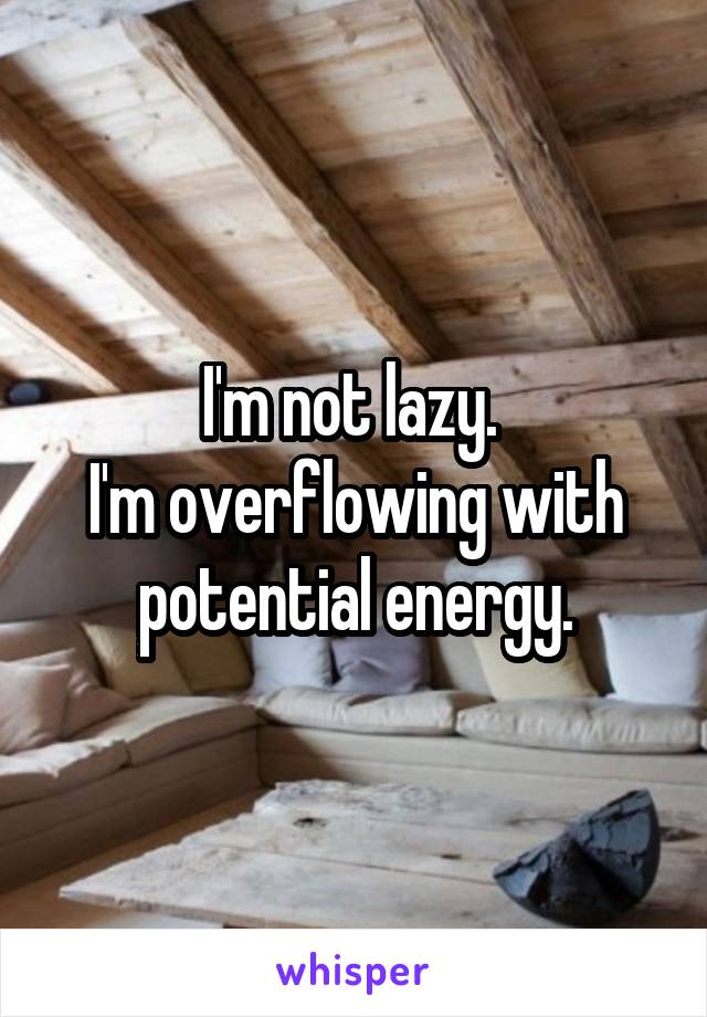 I'm not lazy. 
I'm overflowing with potential energy.