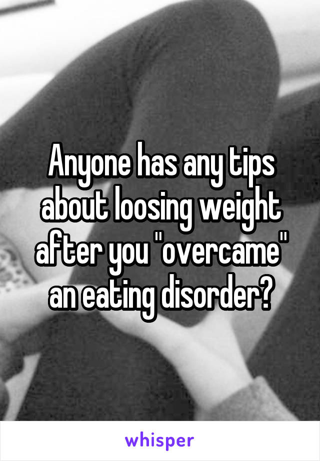 Anyone has any tips about loosing weight after you "overcame" an eating disorder?