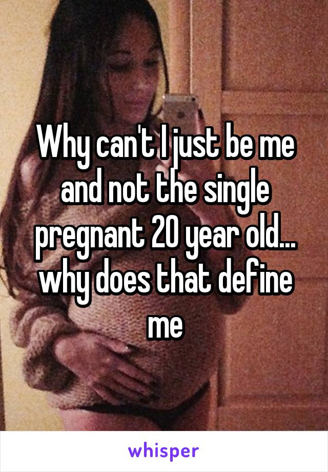 Why can't I just be me and not the single pregnant 20 year old... why does that define me
