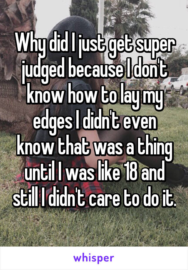 Why did I just get super judged because I don't know how to lay my edges I didn't even know that was a thing until I was like 18 and still I didn't care to do it. 