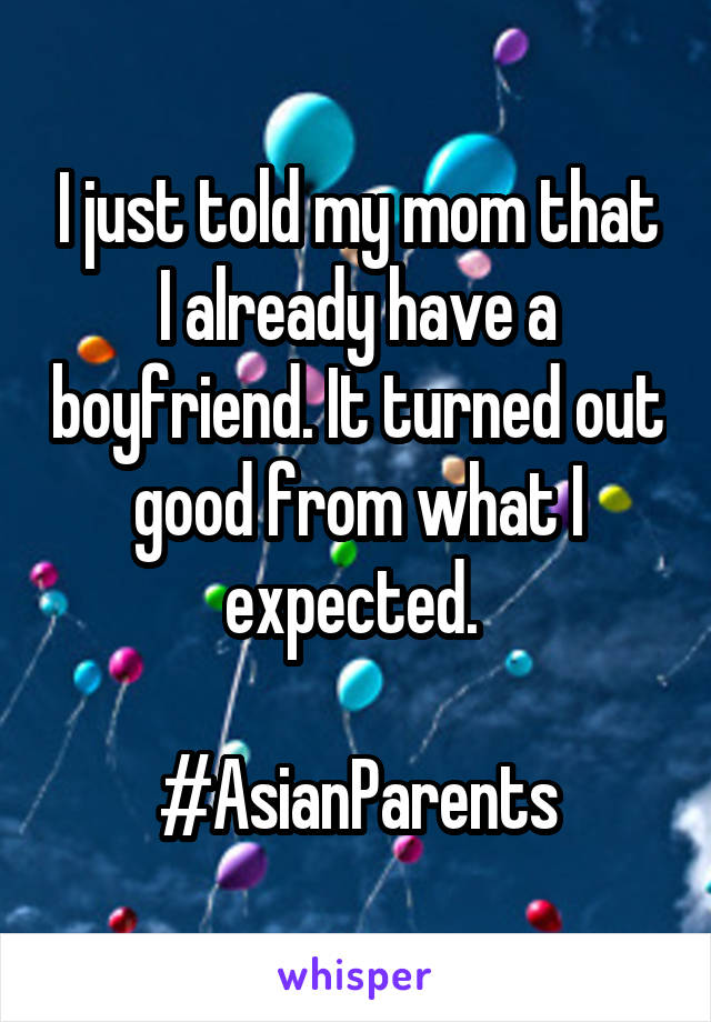I just told my mom that I already have a boyfriend. It turned out good from what I expected. 

#AsianParents