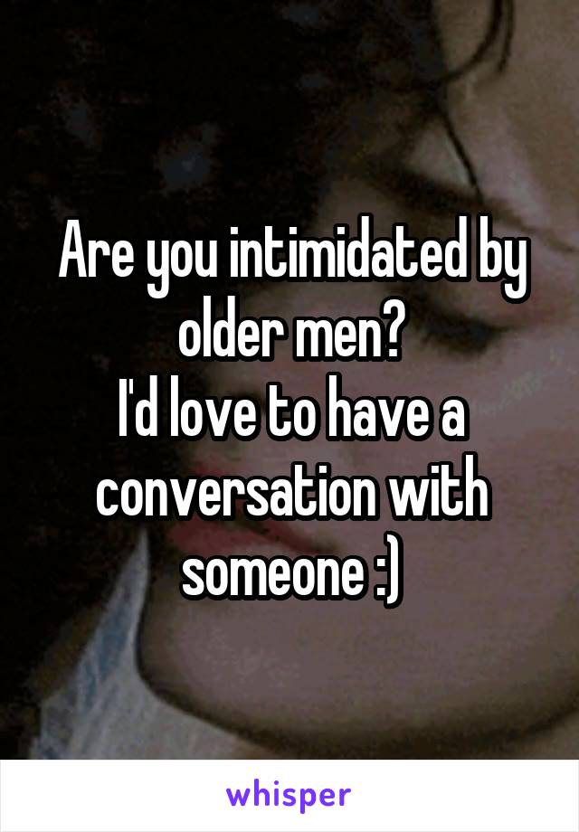 Are you intimidated by older men?
I'd love to have a conversation with someone :)