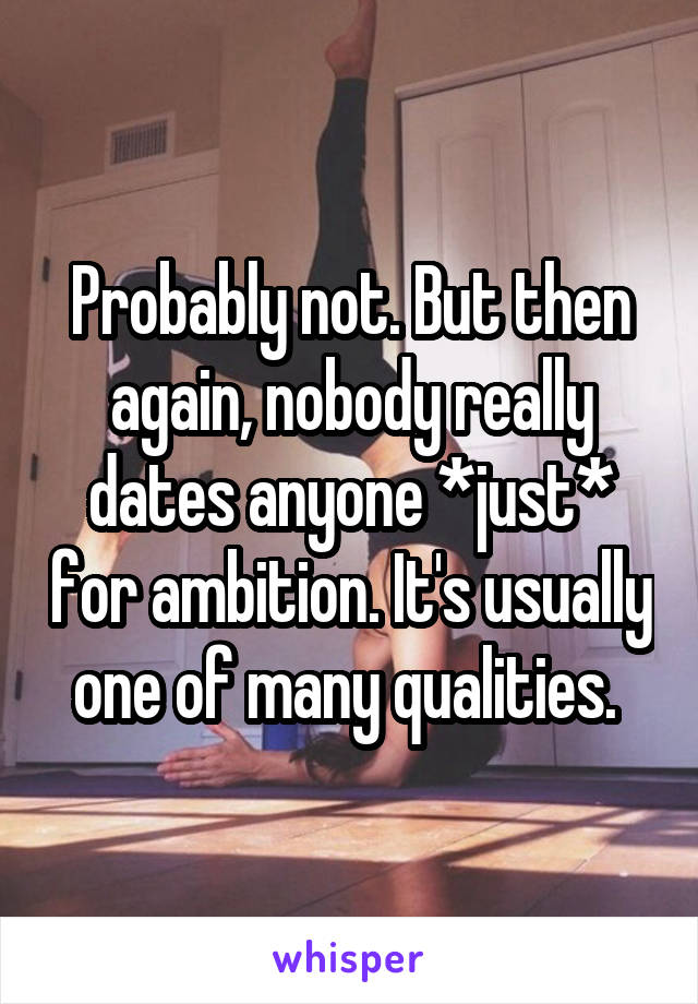 Probably not. But then again, nobody really dates anyone *just* for ambition. It's usually one of many qualities. 