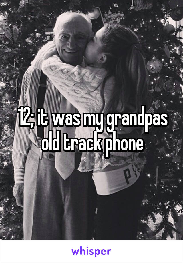 12; it was my grandpas old track phone