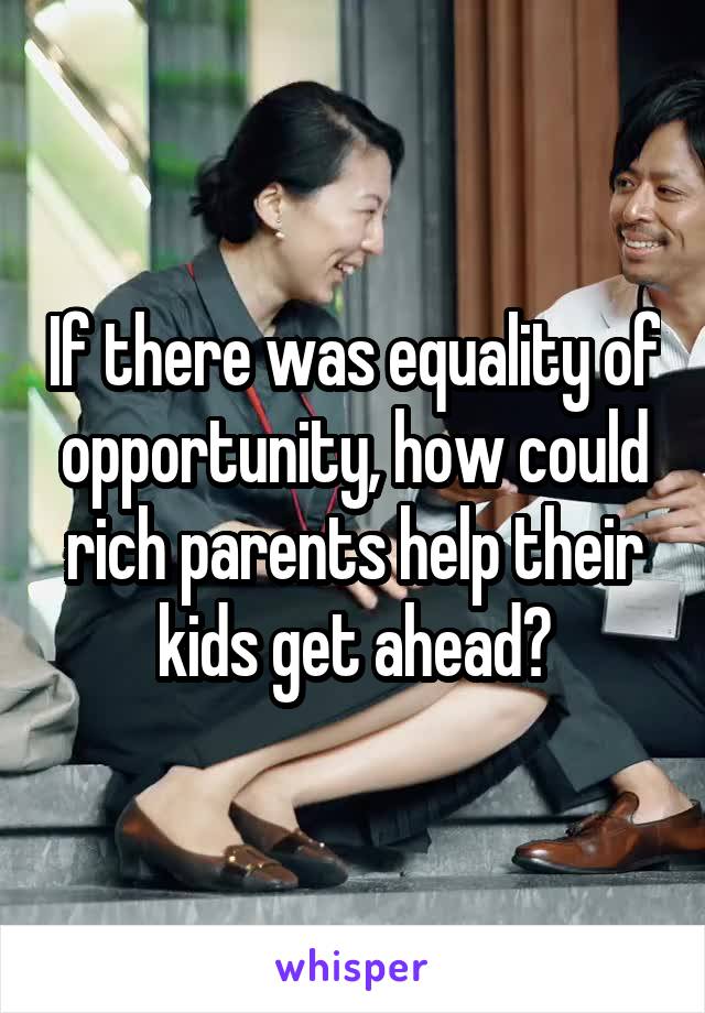 If there was equality of opportunity, how could rich parents help their kids get ahead?