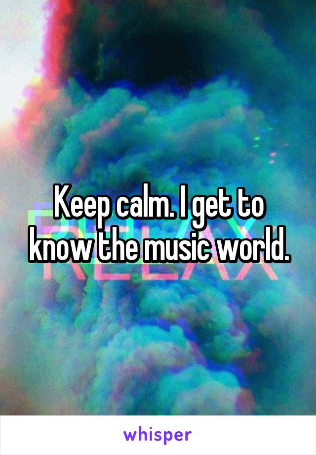 Keep calm. I get to know the music world.