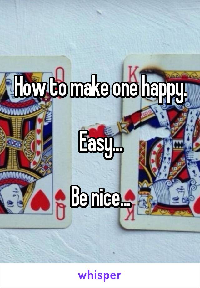 How to make one happy.

Easy...

Be nice...