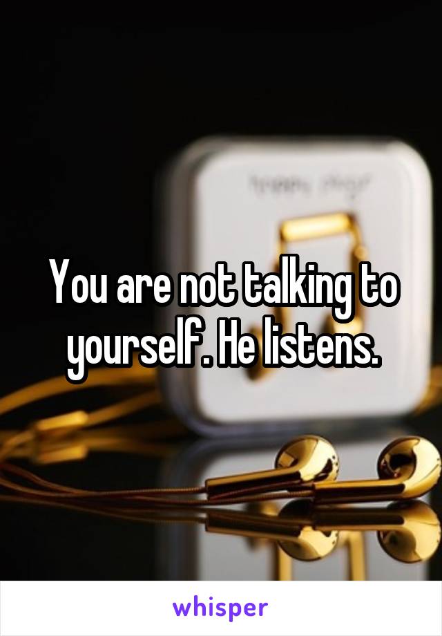 You are not talking to yourself. He listens.