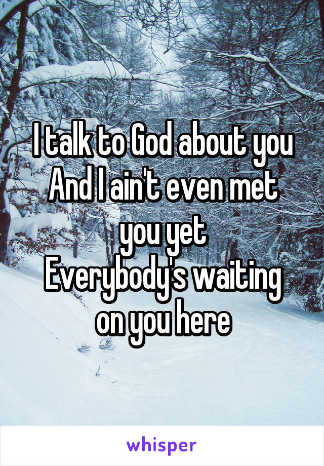 I talk to God about you
And I ain't even met you yet
Everybody's waiting on you here