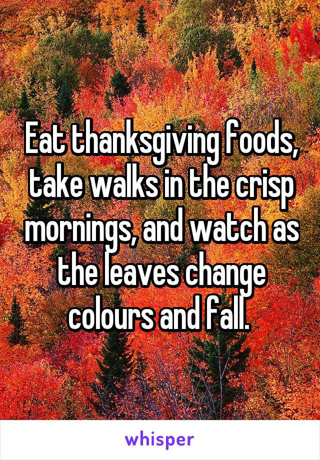 Eat thanksgiving foods, take walks in the crisp mornings, and watch as the leaves change colours and fall. 