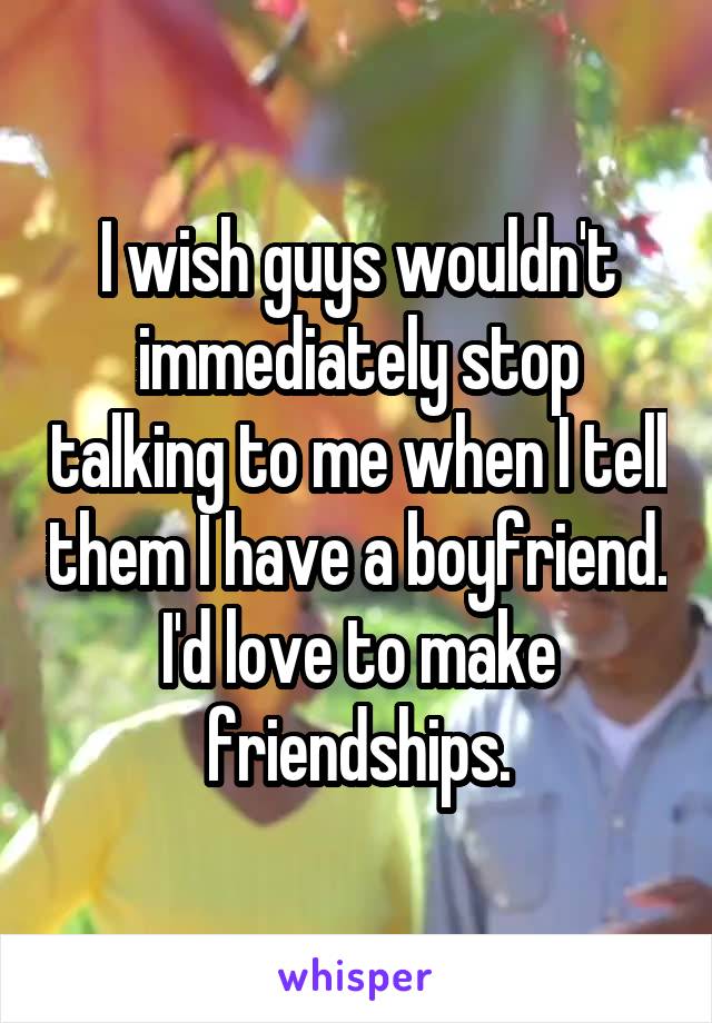 I wish guys wouldn't immediately stop talking to me when I tell them I have a boyfriend. I'd love to make friendships.
