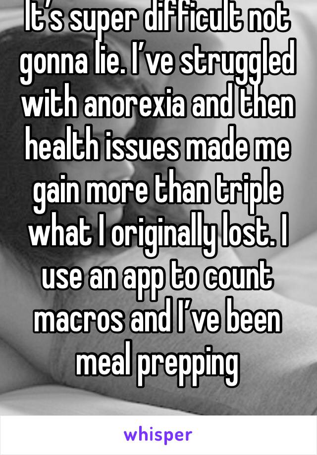 It’s super difficult not gonna lie. I’ve struggled with anorexia and then health issues made me gain more than triple what I originally lost. I use an app to count macros and I’ve been meal prepping