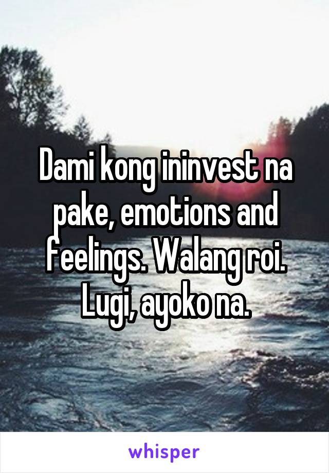 Dami kong ininvest na pake, emotions and feelings. Walang roi. Lugi, ayoko na.