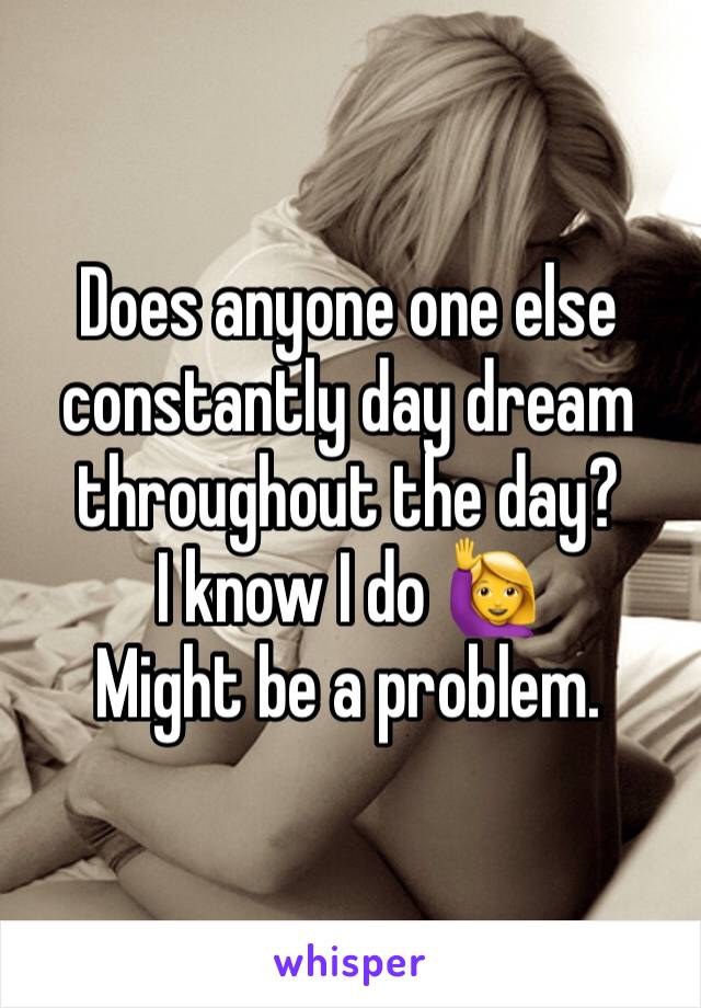 Does anyone one else constantly day dream throughout the day? 
I know I do 🙋
Might be a problem.