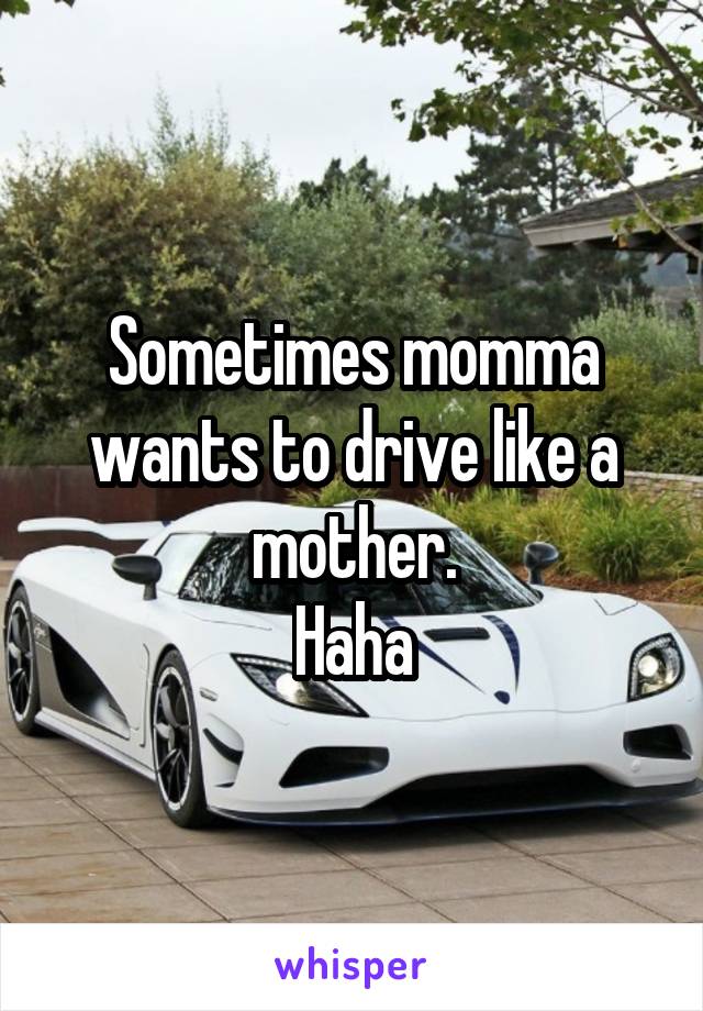 Sometimes momma wants to drive like a mother.
Haha