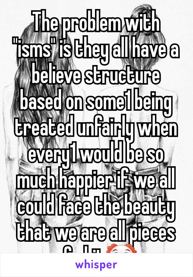 The problem with
"isms" is they all have a believe structure based on some1 being treated unfairly when every1 would be so much happier if we all could face the beauty that we are all pieces of shit🤡
