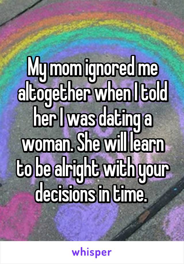 My mom ignored me altogether when I told her I was dating a woman. She will learn to be alright with your decisions in time. 