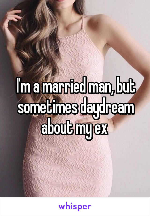 I'm a married man, but sometimes daydream about my ex 