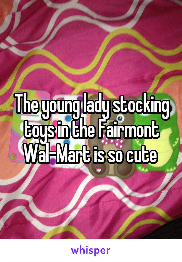 The young lady stocking toys in the Fairmont Wal-Mart is so cute 