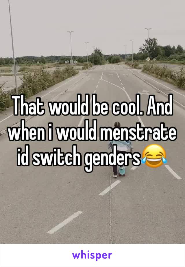 That would be cool. And when i would menstrate id switch genders😂
