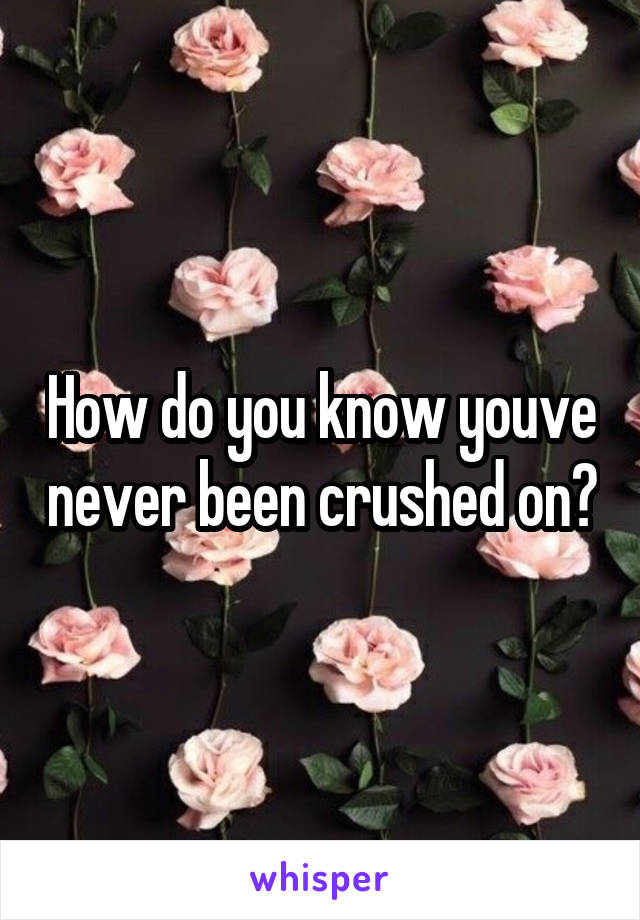 How do you know youve never been crushed on?