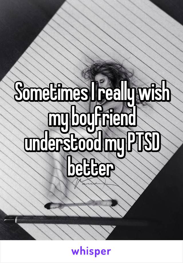 Sometimes I really wish my boyfriend understood my PTSD better 