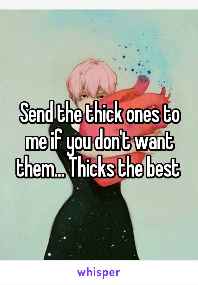 Send the thick ones to me if you don't want them... Thicks the best 
