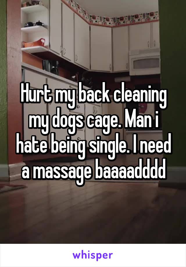 Hurt my back cleaning my dogs cage. Man i hate being single. I need a massage baaaadddd