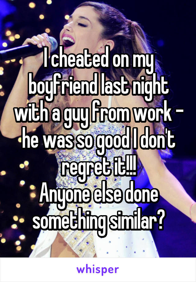 I cheated on my boyfriend last night with a guy from work - he was so good I don't regret it!!!
Anyone else done something similar?