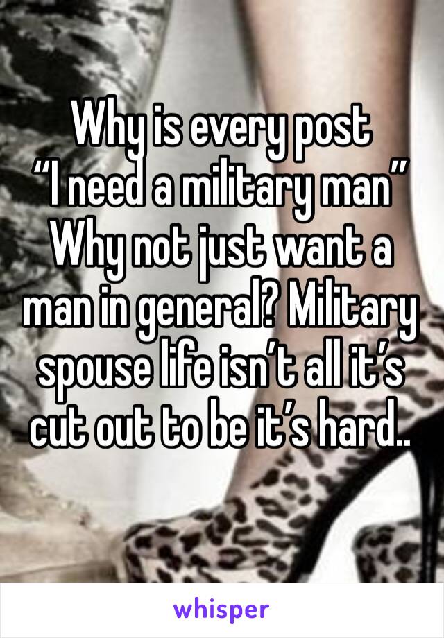 Why is every post 
“I need a military man” 
Why not just want a man in general? Military spouse life isn’t all it’s cut out to be it’s hard.. 