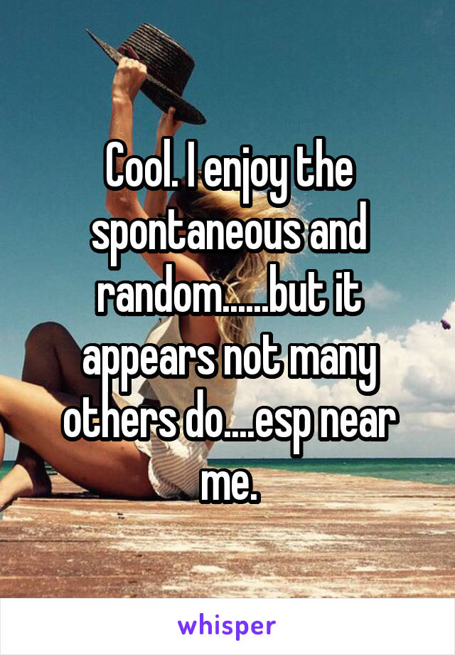 Cool. I enjoy the spontaneous and random......but it appears not many others do....esp near me.
