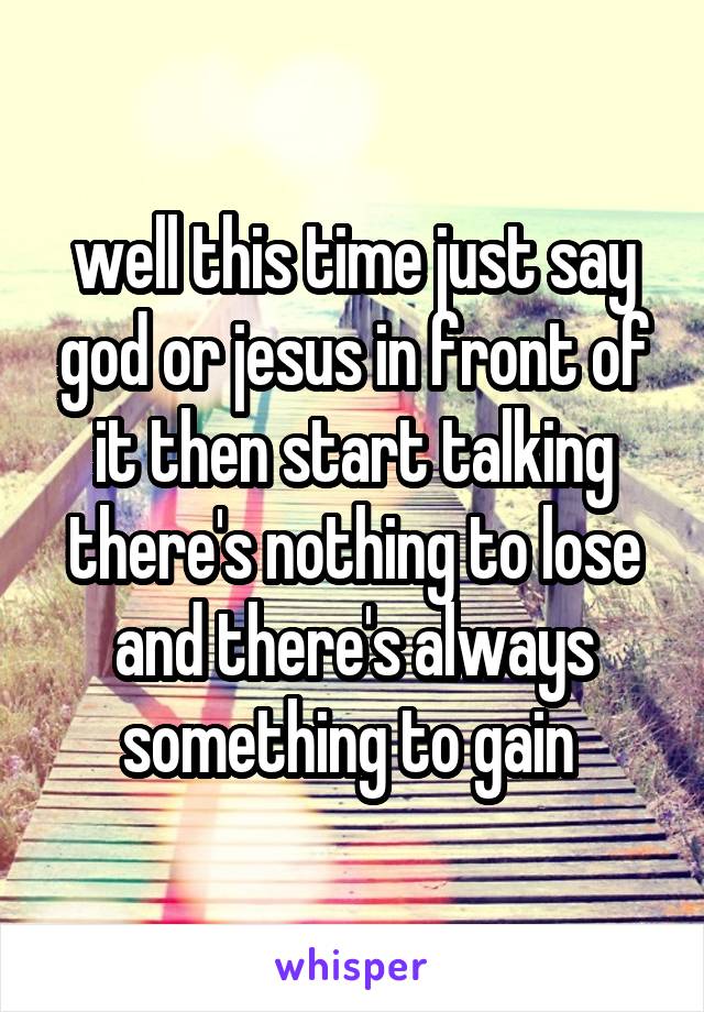 well this time just say god or jesus in front of it then start talking there's nothing to lose and there's always something to gain 