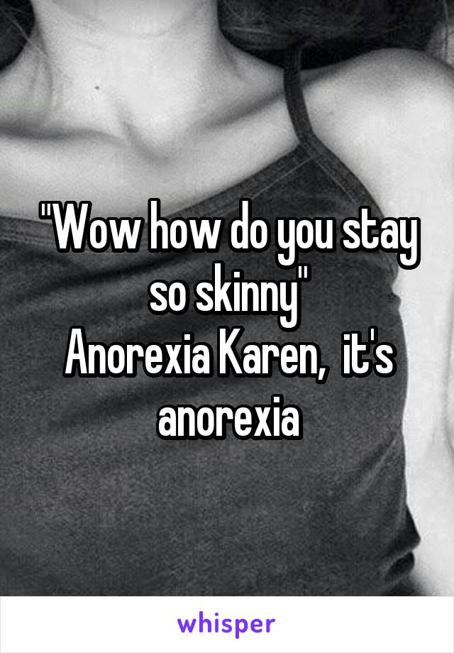 "Wow how do you stay so skinny"
Anorexia Karen,  it's anorexia